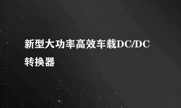 新型大功率高效车载DC/DC转换器