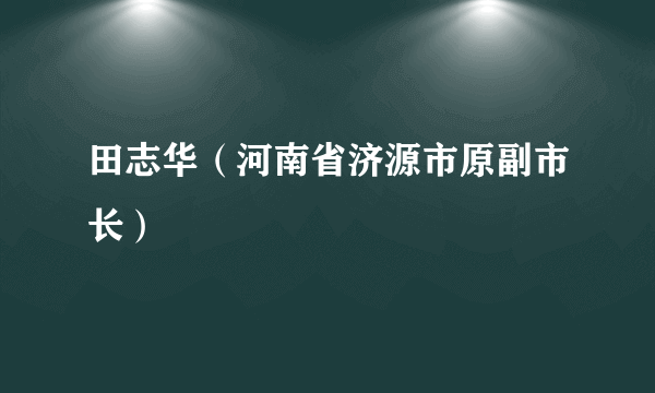田志华（河南省济源市原副市长）