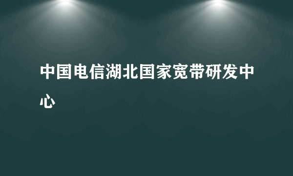 中国电信湖北国家宽带研发中心