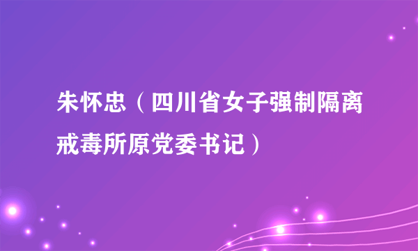 朱怀忠（四川省女子强制隔离戒毒所原党委书记）
