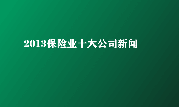 2013保险业十大公司新闻