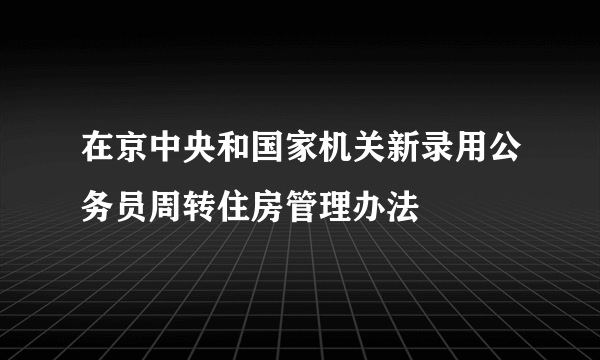 在京中央和国家机关新录用公务员周转住房管理办法