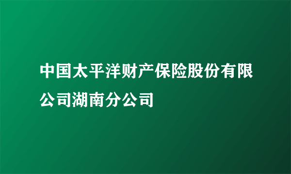 中国太平洋财产保险股份有限公司湖南分公司