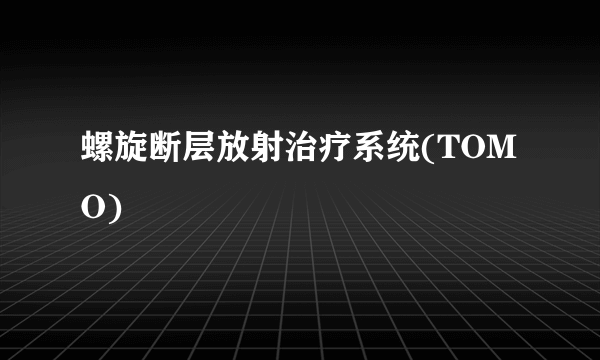 螺旋断层放射治疗系统(TOMO)