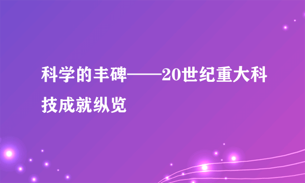 科学的丰碑——20世纪重大科技成就纵览