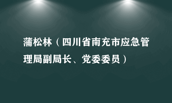 蒲松林（四川省南充市应急管理局副局长、党委委员）