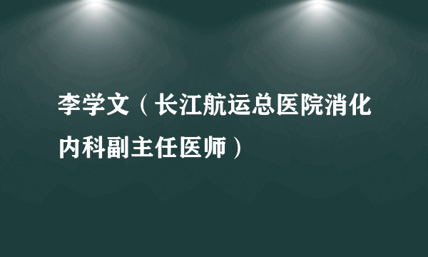 李学文（长江航运总医院消化内科副主任医师）