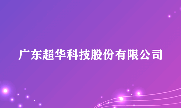 广东超华科技股份有限公司