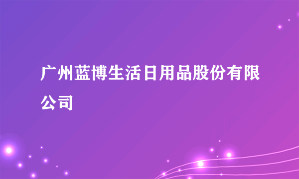 广州蓝博生活日用品股份有限公司