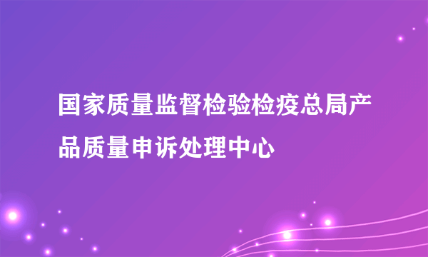 国家质量监督检验检疫总局产品质量申诉处理中心