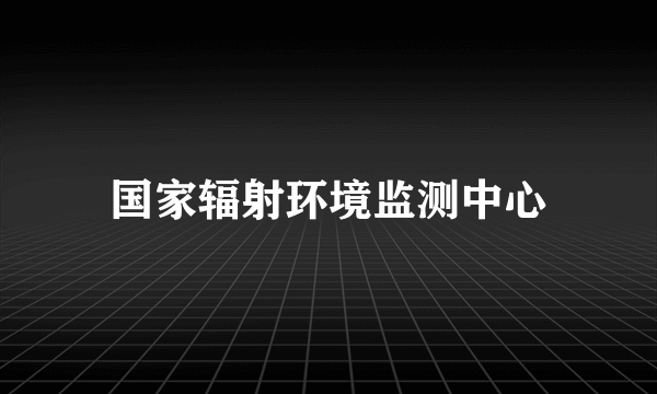 国家辐射环境监测中心
