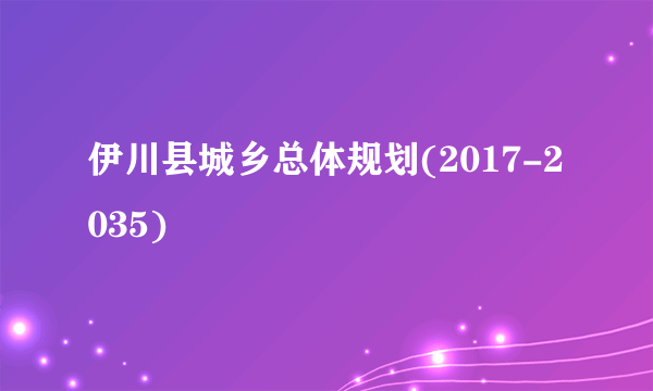 伊川县城乡总体规划(2017-2035)