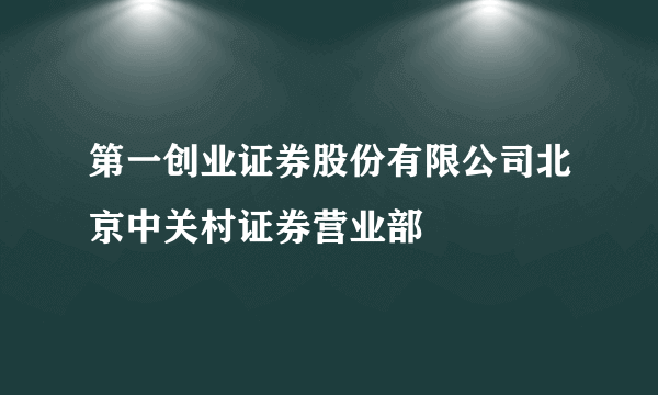 第一创业证券股份有限公司北京中关村证券营业部
