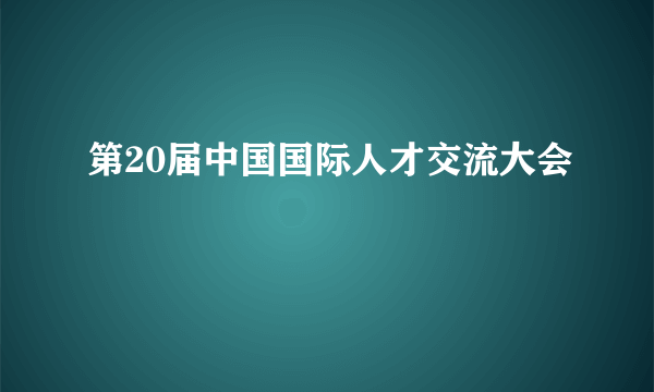 第20届中国国际人才交流大会