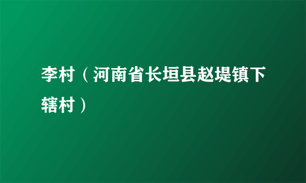 李村（河南省长垣县赵堤镇下辖村）