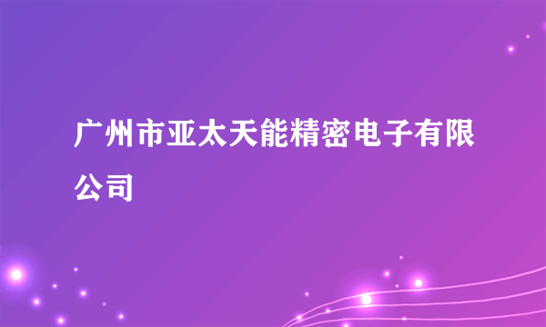 广州市亚太天能精密电子有限公司