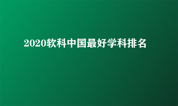 2020软科中国最好学科排名