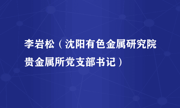 李岩松（沈阳有色金属研究院贵金属所党支部书记）