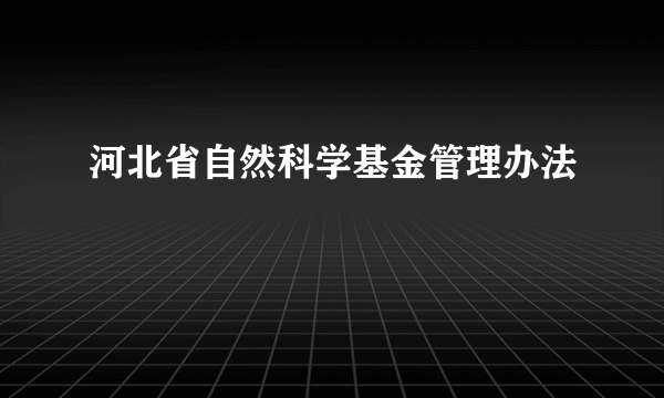 河北省自然科学基金管理办法