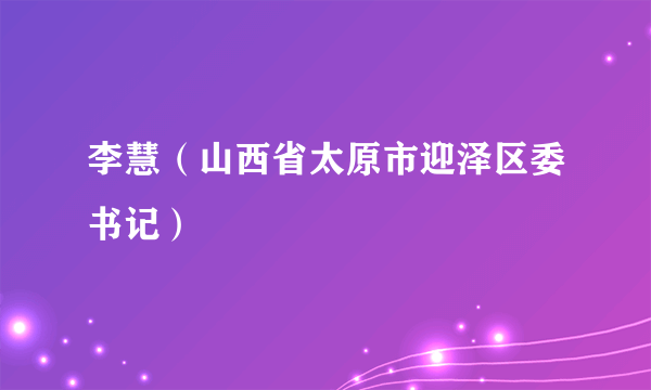 李慧（山西省太原市迎泽区委书记）