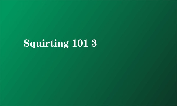 Squirting 101 3