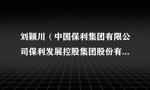 刘颖川（中国保利集团有限公司保利发展控股集团股份有限公司副总经理）