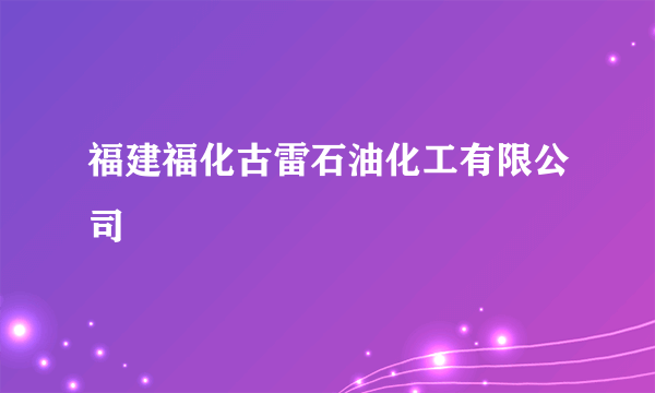 福建福化古雷石油化工有限公司