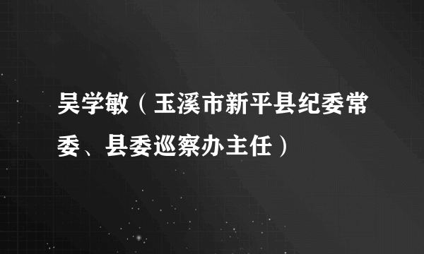 吴学敏（玉溪市新平县纪委常委、县委巡察办主任）