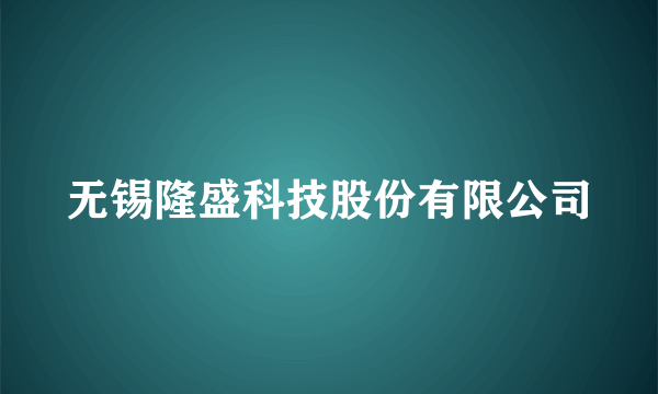 无锡隆盛科技股份有限公司
