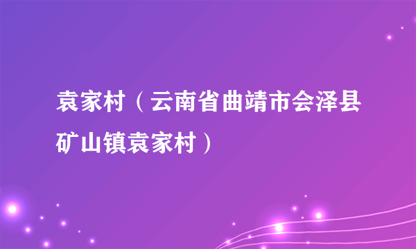 袁家村（云南省曲靖市会泽县矿山镇袁家村）