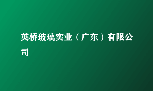 英桥玻璃实业（广东）有限公司
