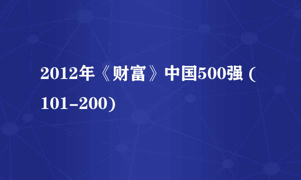 2012年《财富》中国500强 (101-200)