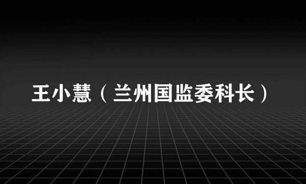 王小慧（兰州国监委科长）
