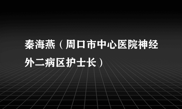 秦海燕（周口市中心医院神经外二病区护士长）