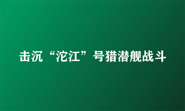 击沉“沱江”号猎潜舰战斗