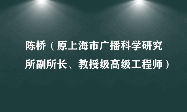 陈桥（原上海市广播科学研究所副所长、教授级高级工程师）