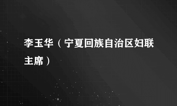 李玉华（宁夏回族自治区妇联主席）