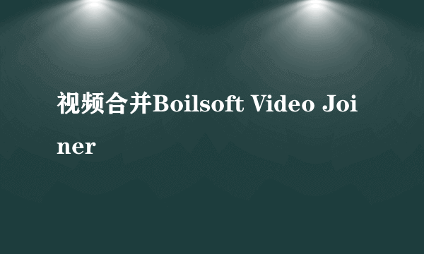 视频合并Boilsoft Video Joiner