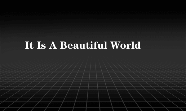 It Is A Beautiful World