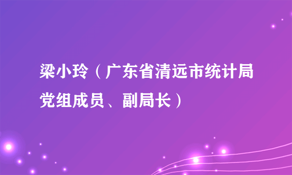 梁小玲（广东省清远市统计局党组成员、副局长）