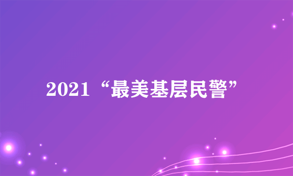 2021“最美基层民警”