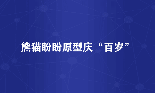 熊猫盼盼原型庆“百岁”