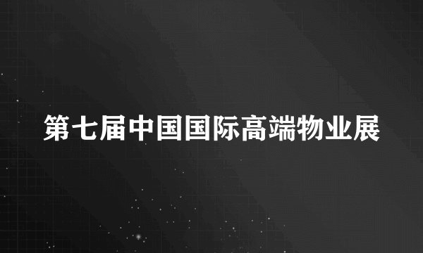 第七届中国国际高端物业展