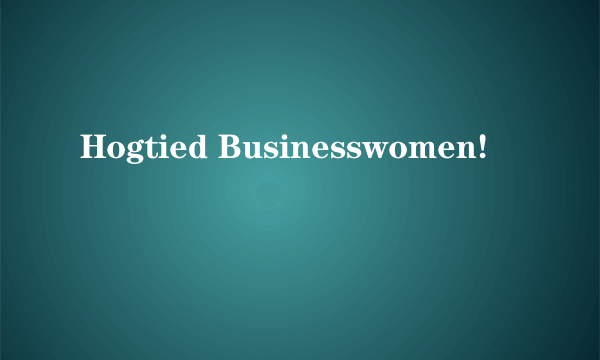 Hogtied Businesswomen!