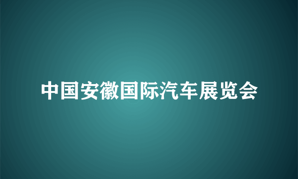 中国安徽国际汽车展览会