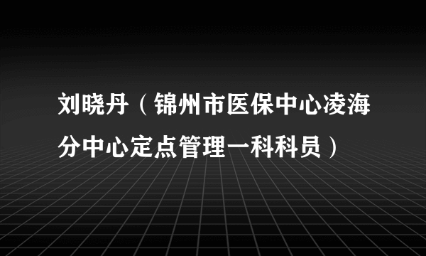 刘晓丹（锦州市医保中心凌海分中心定点管理一科科员）