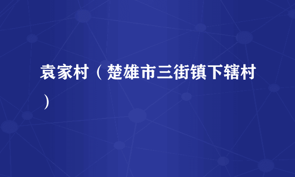 袁家村（楚雄市三街镇下辖村）