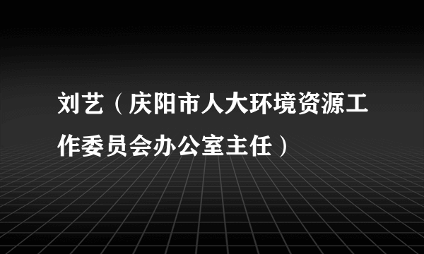 刘艺（庆阳市人大环境资源工作委员会办公室主任）