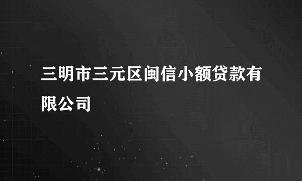 三明市三元区闽信小额贷款有限公司