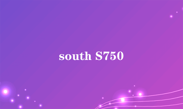 south S750